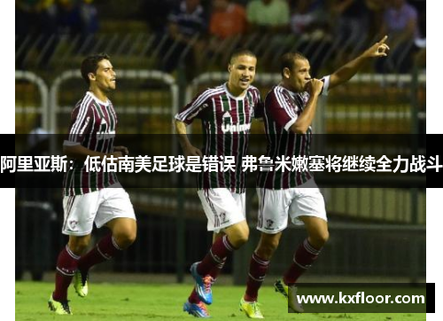 阿里亚斯：低估南美足球是错误 弗鲁米嫩塞将继续全力战斗